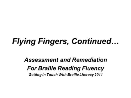 Flying Fingers, Continued… Assessment and Remediation For Braille Reading Fluency Getting In Touch With Braille Literacy 2011.