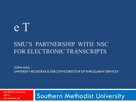 E T SMU’S PARTNERSHIP WITH NSC FOR ELECTRONIC TRANSCRIPTS JOHN HALL UNIVERSITY REGISTRAR & EXECUTIVE DIRECTOR OF ENROLLMENT SERVICES Southern Methodist.