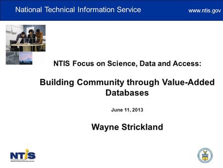 Www.ntis.gov NTIS Focus on Science, Data and Access: Building Community through Value-Added Databases June 11, 2013 Wayne Strickland National Technical.