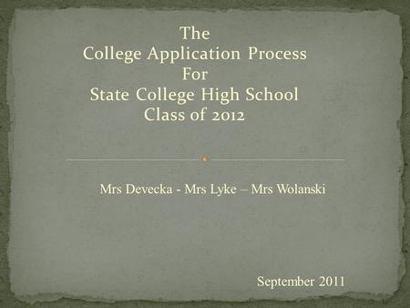 The College Application Process For State College High School Class of 2012 September 2011 Mrs Devecka - Mrs Lyke – Mrs Wolanski.