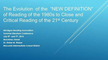 The Evolution of the “NEW DEFINITION” of Reading of the 1980s to Close and Critical Reading of the 21 st Century Michigan Reading Association Summer Literature.