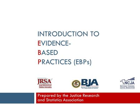 INTRODUCTION TO EVIDENCE- BASED PRACTICES (EBPs) Prepared by the Justice Research and Statistics Association.