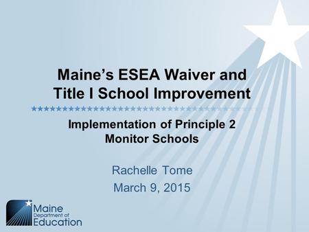 Maine’s ESEA Waiver and Title I School Improvement Implementation of Principle 2 Monitor Schools Rachelle Tome March 9, 2015.