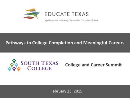 2014 Educate Texas Leadership Forum February 23, 2015 Pathways to College Completion and Meaningful Careers College and Career Summit.