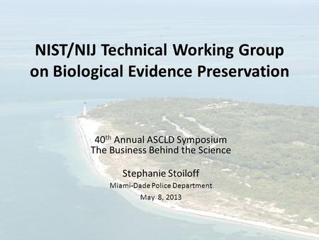 NIST/NIJ Technical Working Group on Biological Evidence Preservation 40 th Annual ASCLD Symposium The Business Behind the Science Stephanie Stoiloff Miami-Dade.