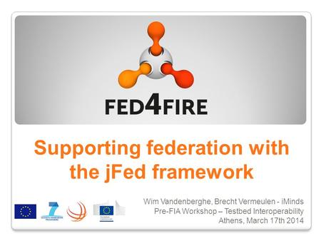 Supporting federation with the jFed framework Wim Vandenberghe, Brecht Vermeulen - iMinds Pre-FIA Workshop – Testbed Interoperability Athens, March 17th.