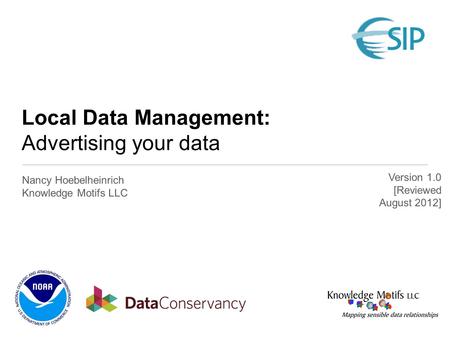 Local Data Management: Advertising your data Nancy Hoebelheinrich Knowledge Motifs LLC Version 1.0 [Reviewed August 2012]
