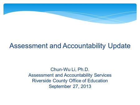 Assessment and Accountability Update Chun-Wu Li, Ph.D. Assessment and Accountability Services Riverside County Office of Education September 27, 2013.