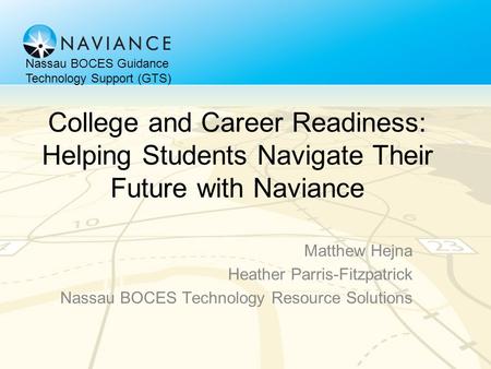 College and Career Readiness: Helping Students Navigate Their Future with Naviance Matthew Hejna Heather Parris-Fitzpatrick Nassau BOCES Technology Resource.