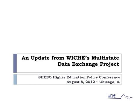 An Update from WICHE’s Multistate Data Exchange Project SHEEO Higher Education Policy Conference August 8, 2012 ~ Chicago, IL.