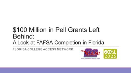 $100 Million in Pell Grants Left Behind: A Look at FAFSA Completion in Florida FLORIDA COLLEGE ACCESS NETWORK.