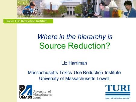 Toxics Use Reduction Institute Where in the hierarchy is Source Reduction? Liz Harriman Massachusetts Toxics Use Reduction Institute University of Massachusetts.