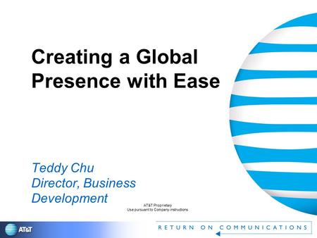 AT&T Proprietary Use pursuant to Company instructions Creating a Global Presence with Ease Teddy Chu Director, Business Development.