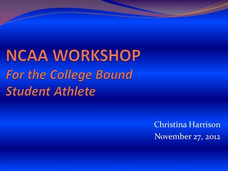 Christina Harrison November 27, 2012. The NCAA Eligibility Center Formerly the NCAA Clearinghouse Certifies academic and amateur credentials for all students.