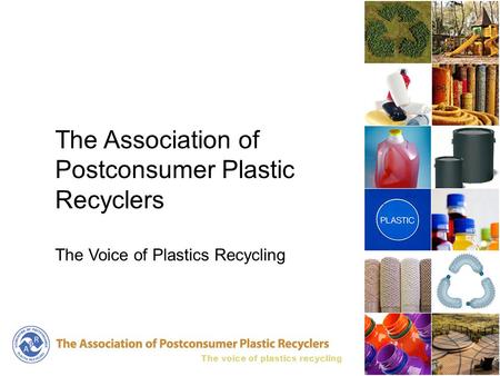 The voice of plastics recycling The Association of Postconsumer Plastic Recyclers The Voice of Plastics Recycling.