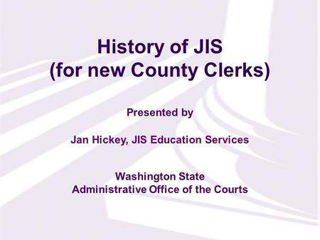 Presented by Washington State Administrative Office of the Courts History of JIS (for new County Clerks) Jan Hickey, JIS Education Services.