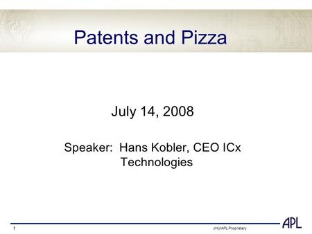 JHU/APL Proprietary 1 Patents and Pizza July 14, 2008 Speaker: Hans Kobler, CEO ICx Technologies.