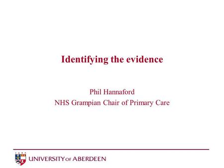 Identifying the evidence Phil Hannaford NHS Grampian Chair of Primary Care.