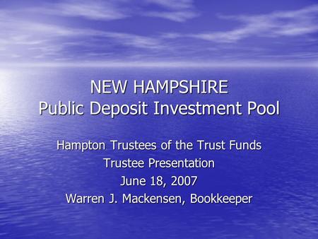 NEW HAMPSHIRE Public Deposit Investment Pool Hampton Trustees of the Trust Funds Trustee Presentation June 18, 2007 Warren J. Mackensen, Bookkeeper.