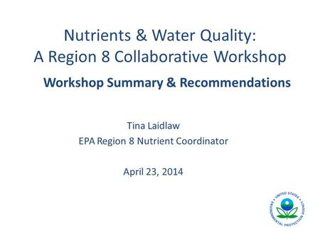 Nutrients & Water Quality: A Region 8 Collaborative Workshop Tina Laidlaw EPA Region 8 Nutrient Coordinator April 23, 2014 Workshop Summary & Recommendations.