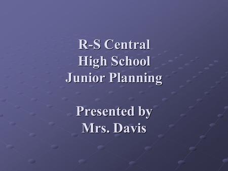 R-S Central High School Junior Planning Presented by Mrs. Davis.