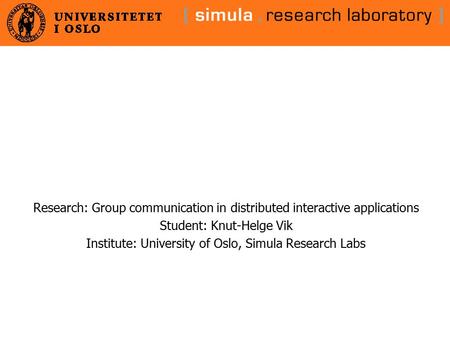 Research: Group communication in distributed interactive applications Student: Knut-Helge Vik Institute: University of Oslo, Simula Research Labs.