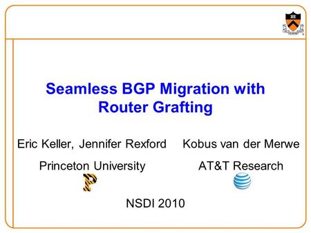 Seamless BGP Migration with Router Grafting Eric Keller, Jennifer Rexford Princeton University Kobus van der Merwe AT&T Research NSDI 2010.