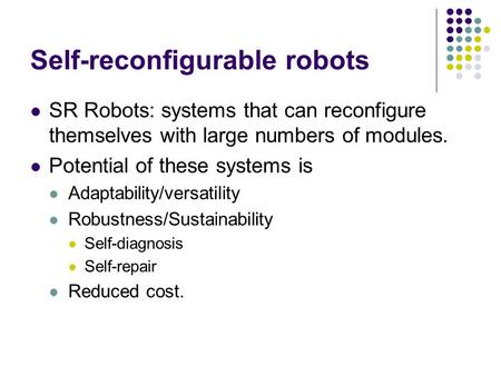 Self-reconfigurable robots SR Robots: systems that can reconfigure themselves with large numbers of modules. Potential of these systems is Adaptability/versatility.
