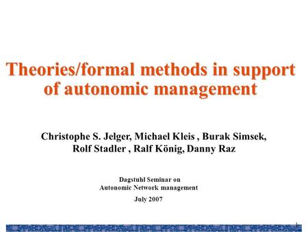 1 Christophe S. Jelger, Michael Kleis, Burak Simsek, Rolf Stadler, Ralf König, Danny Raz Theories/formal methods in support of autonomic management Dagstuhl.