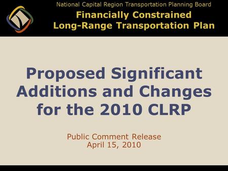 Proposed Significant Additions and Changes for the 2010 CLRP Public Comment Release April 15, 2010 National Capital Region Transportation Planning Board.