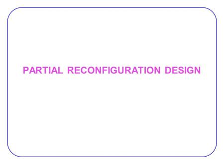 PARTIAL RECONFIGURATION DESIGN. 2 Partial Reconfiguration Partial Reconfiguration :  Ability to reconfigure a portion of the FPGA while the remainder.