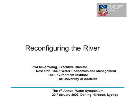 Reconfiguring the River The 4 th Annual Water Symposium, 20 February 2009, Darling Harbour, Sydney Prof Mike Young, Executive Director Research Chair,