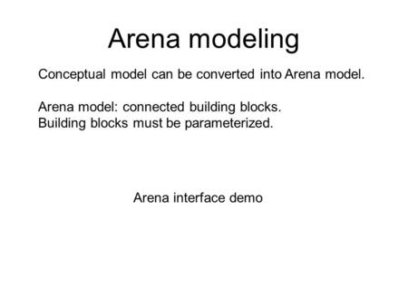 Arena modeling Conceptual model can be converted into Arena model. Arena model: connected building blocks. Building blocks must be parameterized. Arena.