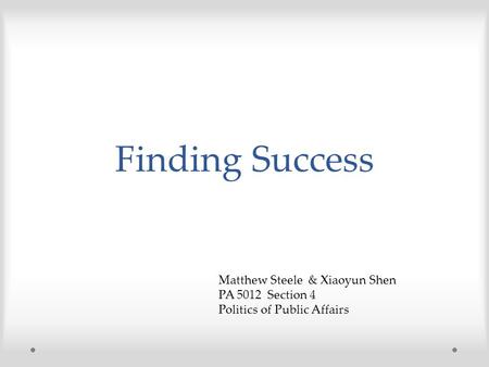 Finding Success Matthew Steele & Xiaoyun Shen PA 5012 Section 4 Politics of Public Affairs.
