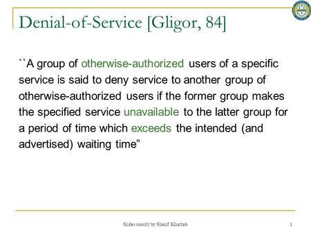 Slides mostly by Sherif Khattab 1 Denial-of-Service [Gligor, 84] ``A group of otherwise-authorized users of a specific service is said to deny service.