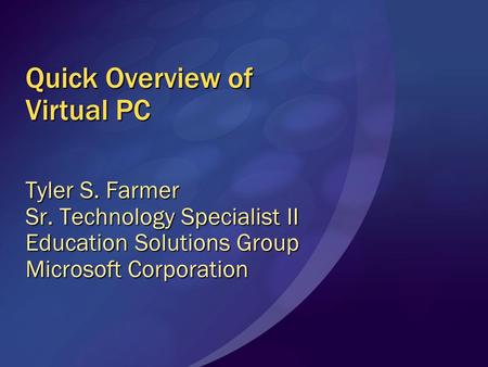 Quick Overview of Virtual PC Tyler S. Farmer Sr. Technology Specialist II Education Solutions Group Microsoft Corporation.