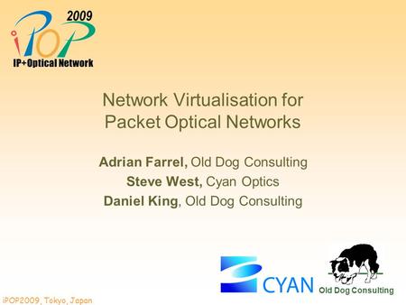 IPOP2009, Tokyo, Japan Old Dog Consulting Network Virtualisation for Packet Optical Networks Adrian Farrel, Old Dog Consulting Steve West, Cyan Optics.