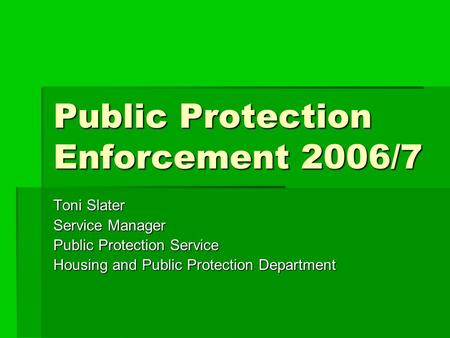 Public Protection Enforcement 2006/7 Toni Slater Service Manager Public Protection Service Housing and Public Protection Department.