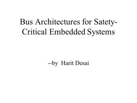 Bus Architectures for Satety- Critical Embedded Systems --by Harit Desai.