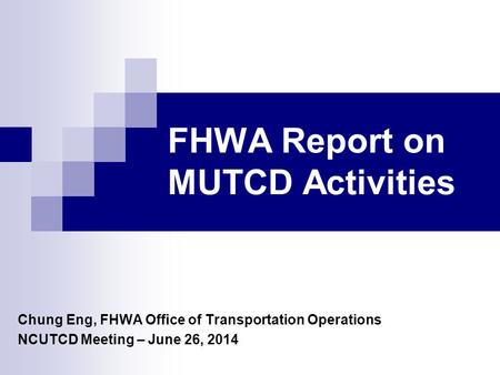 FHWA Report on MUTCD Activities Chung Eng, FHWA Office of Transportation Operations NCUTCD Meeting – June 26, 2014.