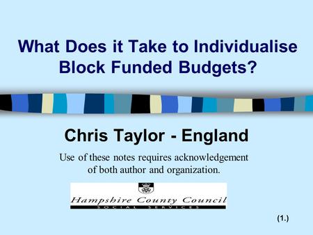 What Does it Take to Individualise Block Funded Budgets? Chris Taylor - England (1.) Use of these notes requires acknowledgement of both author and organization.