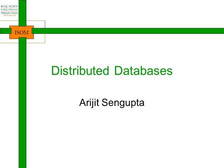 ISOM Distributed Databases Arijit Sengupta. ISOM Learning Objectives Understand the concept and necessity of distributed databases Understand the types.