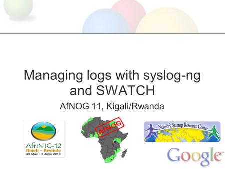 Managing logs with syslog-ng and SWATCH AfNOG 11, Kigali/Rwanda.