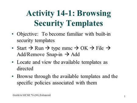 Guide to MCSE 70-290, Enhanced 1 Activity 14-1: Browsing Security Templates Objective: To become familiar with built-in security templates Start  Run.
