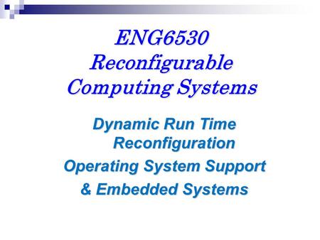 ENG6530 Reconfigurable Computing Systems Dynamic Run Time Reconfiguration Operating System Support & Embedded Systems.