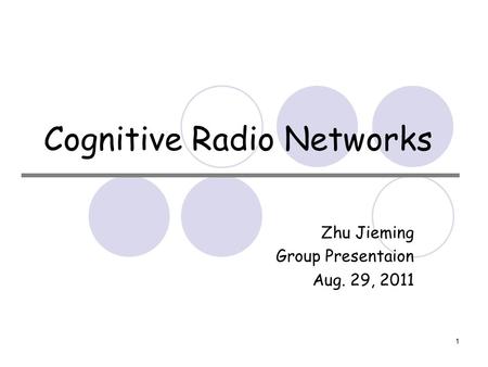 1 Cognitive Radio Networks Zhu Jieming Group Presentaion Aug. 29, 2011.