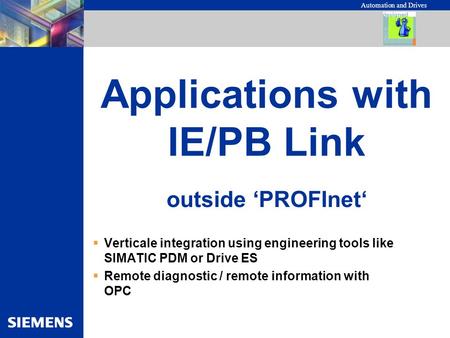 Automation and Drives Applications with IE/PB Link  Verticale integration using engineering tools like SIMATIC PDM or Drive ES  Remote diagnostic / remote.