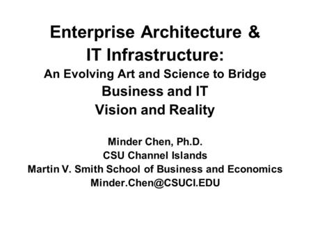 Enterprise Architecture & IT Infrastructure: An Evolving Art and Science to Bridge Business and IT Vision and Reality Minder Chen, Ph.D. CSU Channel Islands.