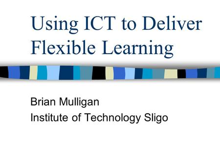 Using ICT to Deliver Flexible Learning Brian Mulligan Institute of Technology Sligo.