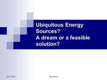 10.07.2006Paul Borza Ubiquitous Energy Sources? A dream or a feasible solution?
